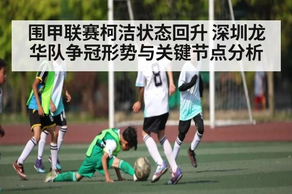 围甲联赛柯洁状态回升 深圳龙华队争冠形势与关键节点分析