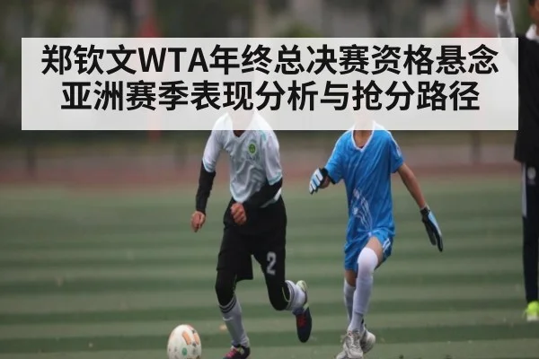 郑钦文WTA年终总决赛资格悬念 亚洲赛季表现分析与抢分路径