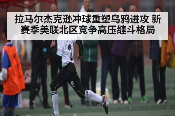 拉马尔杰克逊冲球重塑乌鸦进攻 新赛季美联北区竞争高压缠斗格局