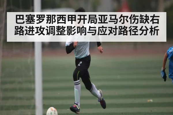 巴塞罗那西甲开局亚马尔伤缺右路进攻调整影响与应对路径分析